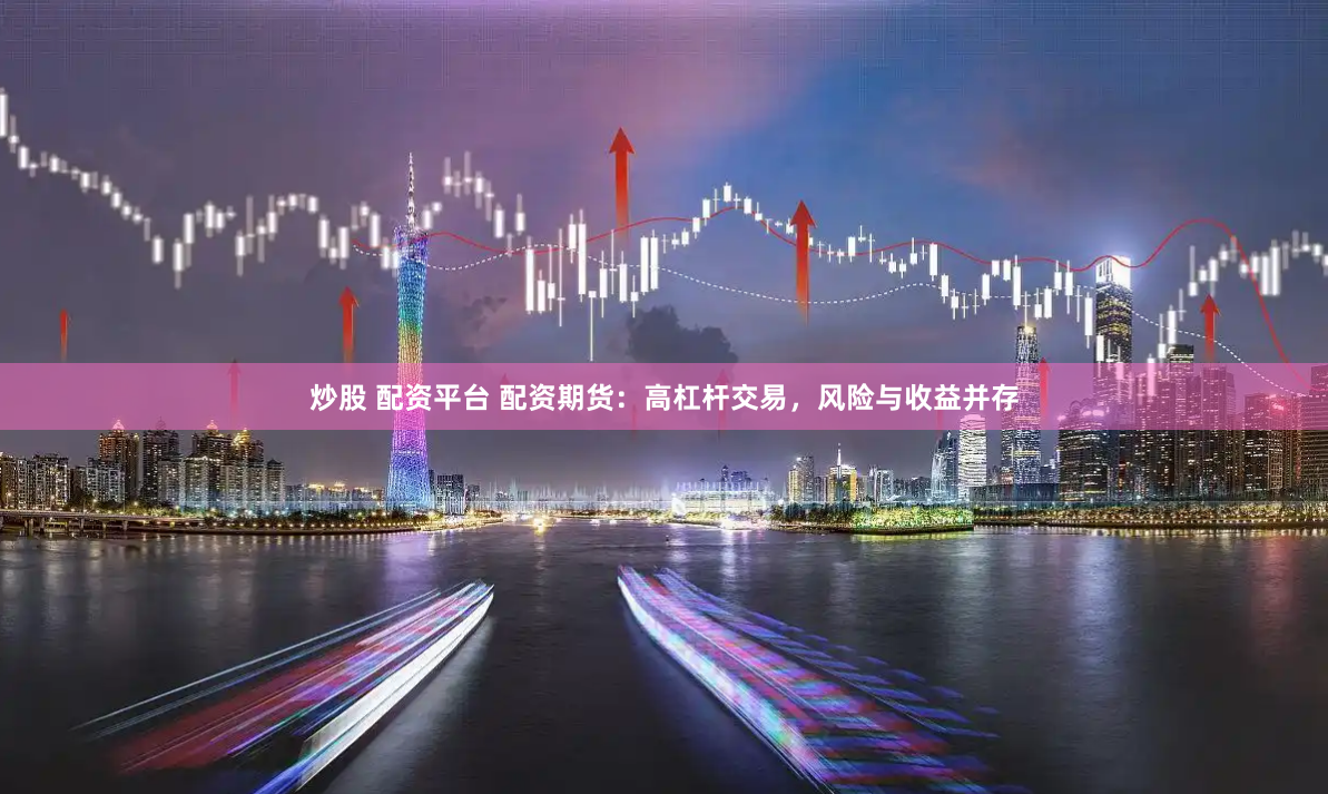 炒股 配資平臺 配資期貨：高杠桿交易，風險與收益并存